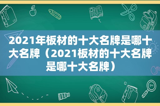 2021年板材的十大名牌是哪十大名牌（2021板材的十大名牌是哪十大名牌）