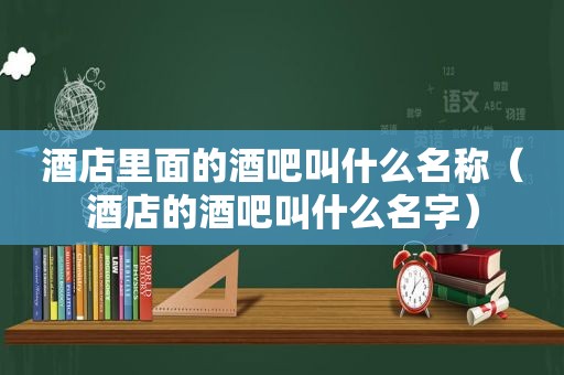 酒店里面的酒吧叫什么名称（酒店的酒吧叫什么名字）