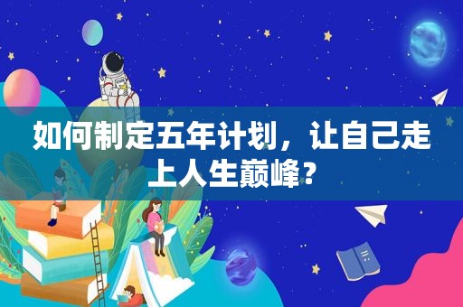 如何制定五年计划，让自己走上人生巅峰？