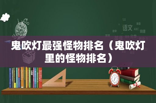 鬼吹灯最强怪物排名（鬼吹灯里的怪物排名）