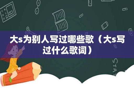 大s为别人写过哪些歌（大s写过什么歌词）