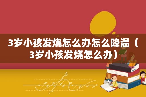 3岁小孩发烧怎么办怎么降温（3岁小孩发烧怎么办）