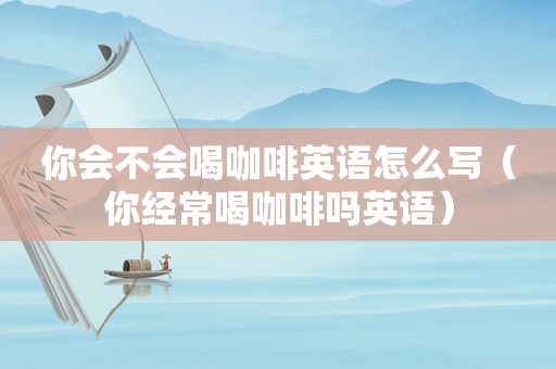 你会不会喝咖啡英语怎么写（你经常喝咖啡吗英语）