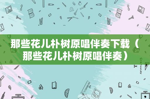 那些花儿朴树原唱伴奏下载（那些花儿朴树原唱伴奏）