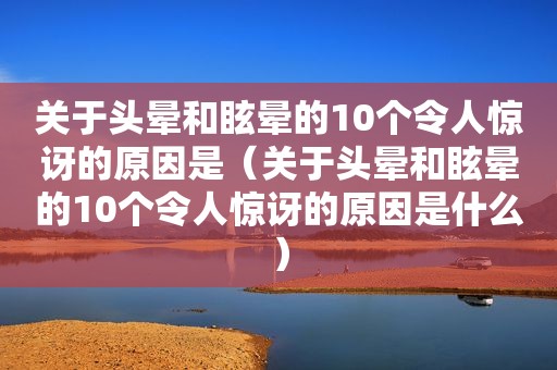 关于头晕和眩晕的10个令人惊讶的原因是（关于头晕和眩晕的10个令人惊讶的原因是什么）