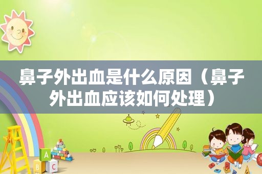 鼻子外出血是什么原因（鼻子外出血应该如何处理）