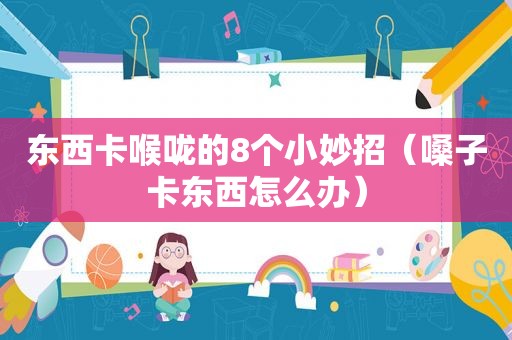 东西卡喉咙的8个小妙招（嗓子卡东西怎么办）