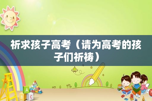 祈求孩子高考（请为高考的孩子们祈祷）