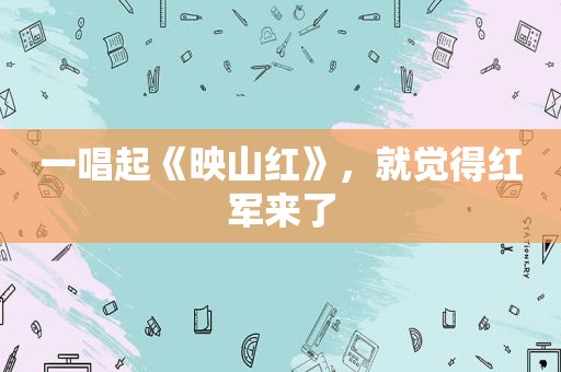 一唱起《映山红》，就觉得红军来了