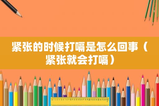 紧张的时候打嗝是怎么回事（紧张就会打嗝）