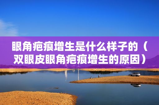 眼角疤痕增生是什么样子的（双眼皮眼角疤痕增生的原因）