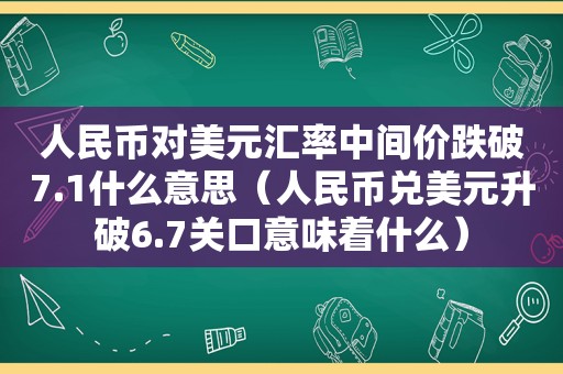 人民币对美元汇率中间价跌破7.1什么意思（人民币兑美元升破6.7关口意味着什么）