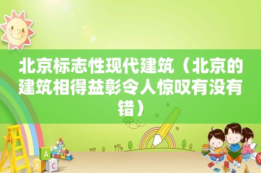 北京标志性现代建筑（北京的建筑相得益彰令人惊叹有没有错）