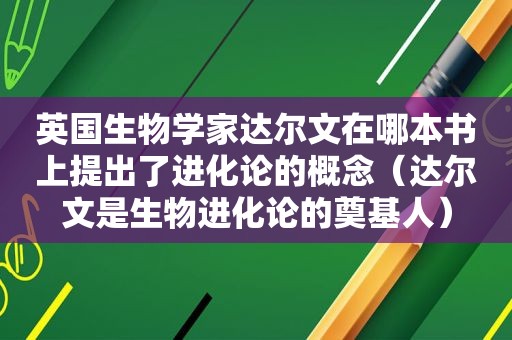 英国生物学家达尔文在哪本书上提出了进化论的概念（达尔文是生物进化论的奠基人）