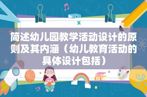简述幼儿园教学活动设计的原则及其内涵（幼儿教育活动的具体设计包括）