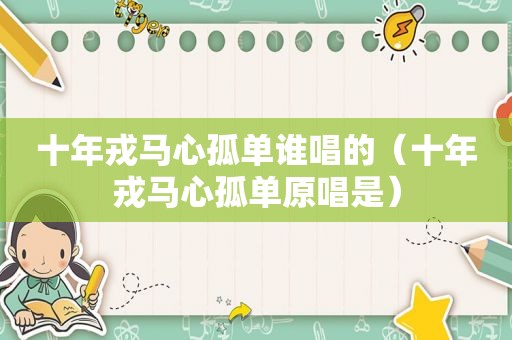 十年戎马心孤单谁唱的（十年戎马心孤单原唱是）