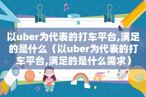 以uber为代表的打车平台,满足的是什么（以uber为代表的打车平台,满足的是什么需求）
