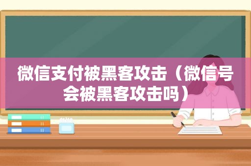 微信支付被黑客攻击（微信号会被黑客攻击吗）