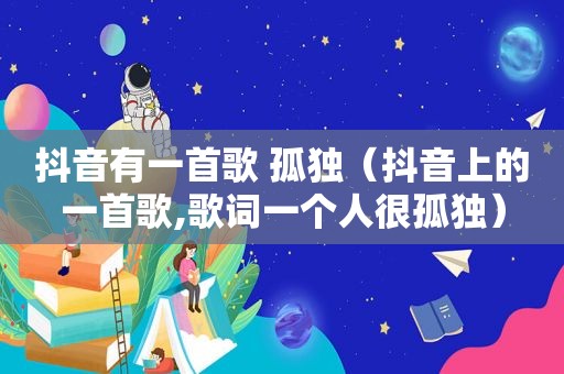 抖音有一首歌 孤独（抖音上的一首歌,歌词一个人很孤独）