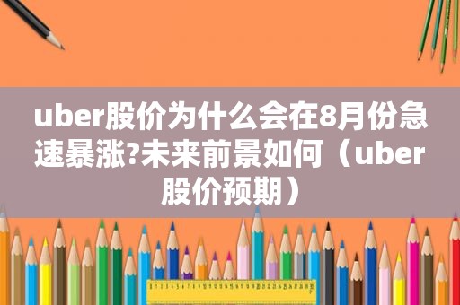 uber股价为什么会在8月份急速暴涨?未来前景如何（uber股价预期）