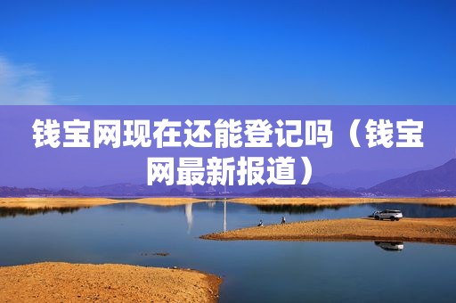 钱宝网现在还能登记吗（钱宝网最新报道）