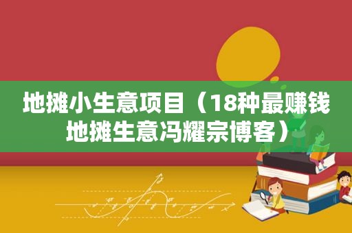 地摊小生意项目（18种最赚钱地摊生意冯耀宗博客）