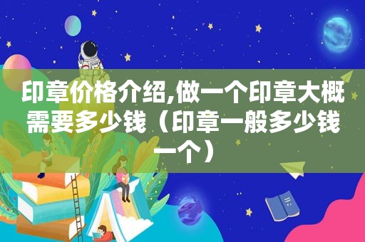 印章价格介绍,做一个印章大概需要多少钱（印章一般多少钱一个）