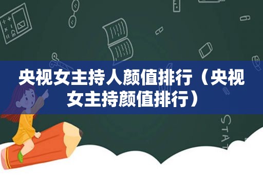 央视女主持人颜值排行（央视女主持颜值排行）