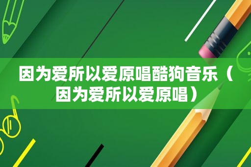 因为爱所以爱原唱酷狗音乐（因为爱所以爱原唱）