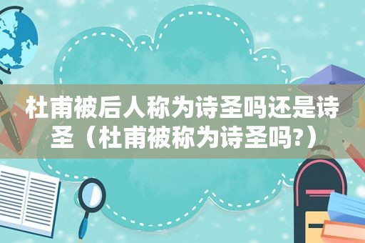 杜甫被后人称为诗圣吗还是诗圣（杜甫被称为诗圣吗?）
