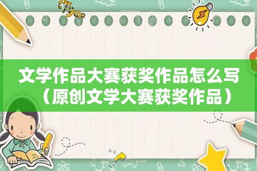 文学作品大赛获奖作品怎么写（原创文学大赛获奖作品）
