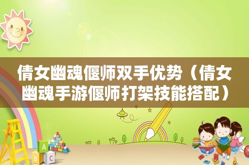 倩女幽魂偃师双手优势（倩女幽魂手游偃师打架技能搭配）