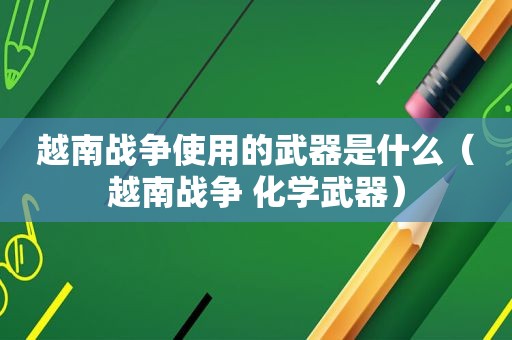 越南战争使用的武器是什么（越南战争 化学武器）