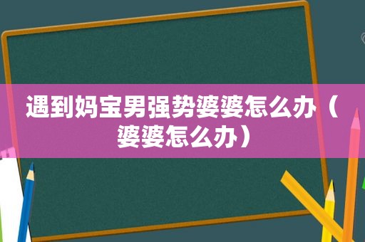 遇到妈宝男强势婆婆怎么办（婆婆怎么办）