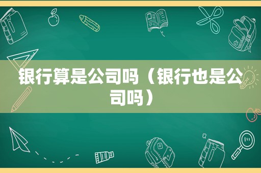 银行算是公司吗（银行也是公司吗）