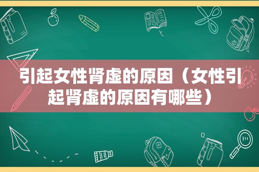 引起女性肾虚的原因（女性引起肾虚的原因有哪些）