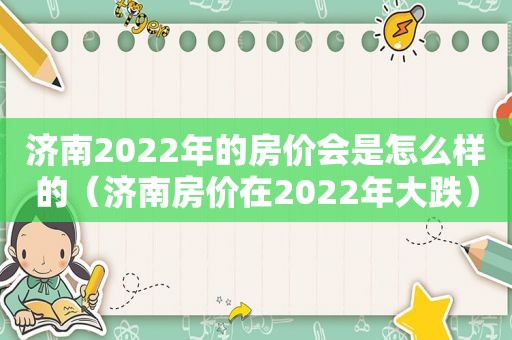 济南2022年的房价会是怎么样的（济南房价在2022年大跌）