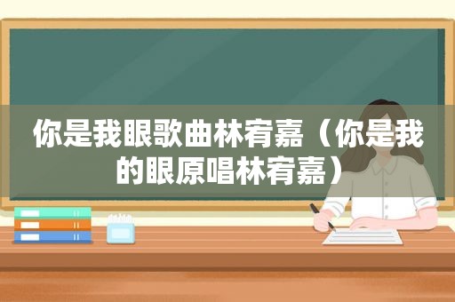 你是我眼歌曲林宥嘉（你是我的眼原唱林宥嘉）