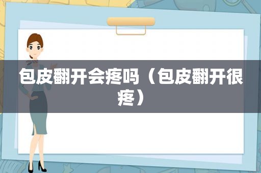 包皮翻开会疼吗（包皮翻开很疼）