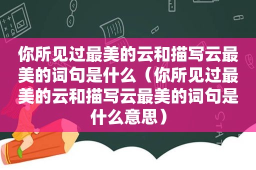 你所见过最美的云和描写云最美的词句是什么（你所见过最美的云和描写云最美的词句是什么意思）