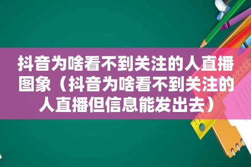 抖音为啥看不到关注的人直播图象（抖音为啥看不到关注的人直播但信息能发出去）