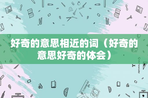 好奇的意思相近的词（好奇的意思好奇的体会）