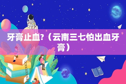 牙膏止血?（云南三七怕出血牙膏）