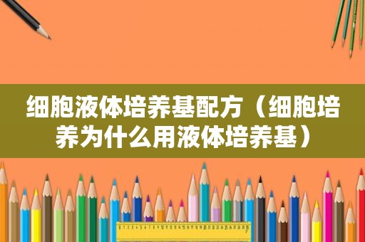 细胞液体培养基配方（细胞培养为什么用液体培养基）