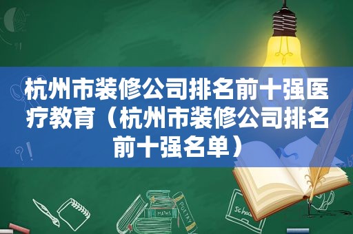 杭州市装修公司排名前十强医疗教育（杭州市装修公司排名前十强名单）
