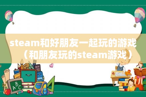 steam和好朋友一起玩的游戏（和朋友玩的steam游戏）