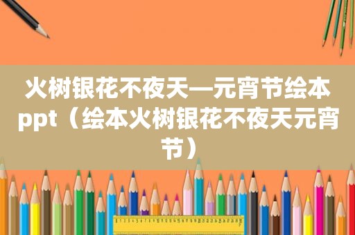 火树银花不夜天—元宵节绘本ppt（绘本火树银花不夜天元宵节）
