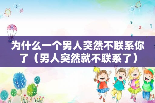 为什么一个男人突然不联系你了（男人突然就不联系了）