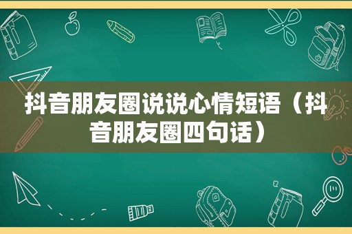 抖音朋友圈说说心情短语（抖音朋友圈四句话）