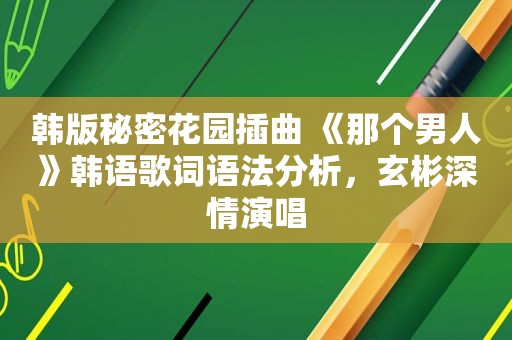 韩版秘密花园插曲 《那个男人》韩语歌词语法分析，玄彬深情演唱